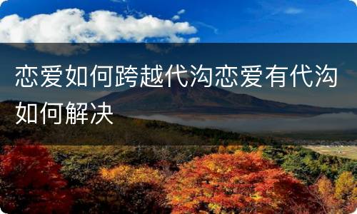 恋爱如何跨越代沟恋爱有代沟如何解决