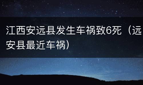 江西安远县发生车祸致6死（远安县最近车祸）
