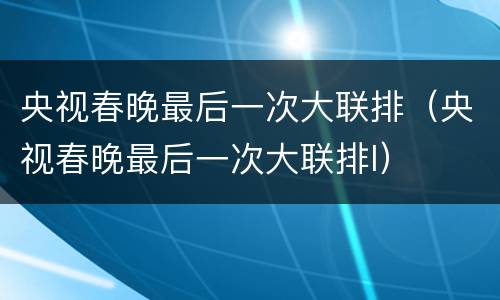 央视春晚最后一次大联排（央视春晚最后一次大联排l）