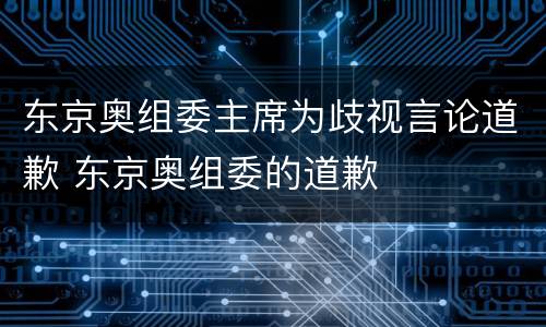 东京奥组委主席为歧视言论道歉 东京奥组委的道歉