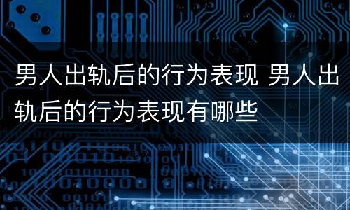 男人出轨后的行为表现 男人出轨后的行为表现有哪些