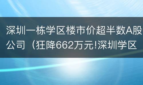 深圳一栋学区楼市价超半数A股公司（狂降662万元!深圳学区房价格大跳水）