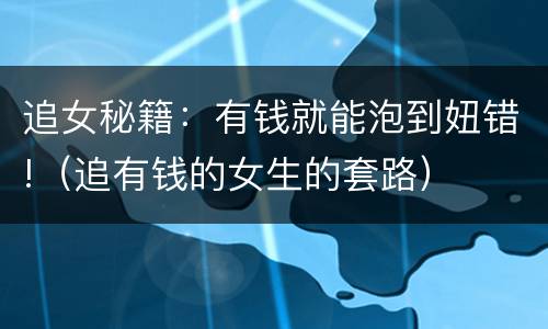 追女秘籍：有钱就能泡到妞错!（追有钱的女生的套路）