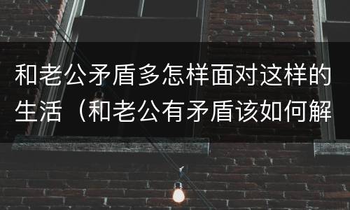 和老公矛盾多怎样面对这样的生活（和老公有矛盾该如何解决）
