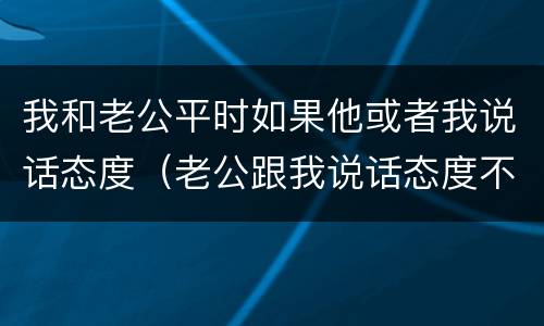我和老公平时如果他或者我说话态度（老公跟我说话态度不好）