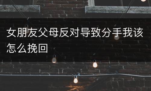 女朋友父母反对导致分手我该怎么挽回