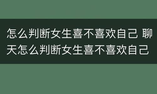 怎么判断女生喜不喜欢自己 聊天怎么判断女生喜不喜欢自己