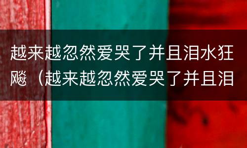 越来越忽然爱哭了并且泪水狂飚（越来越忽然爱哭了并且泪水狂飚是什么歌）