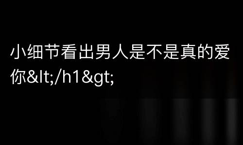 小细节看出男人是不是真的爱你</h1>
