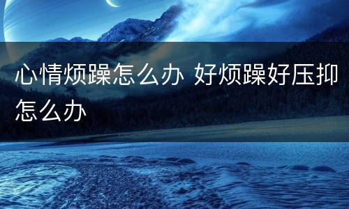 心情烦躁怎么办 好烦躁好压抑怎么办