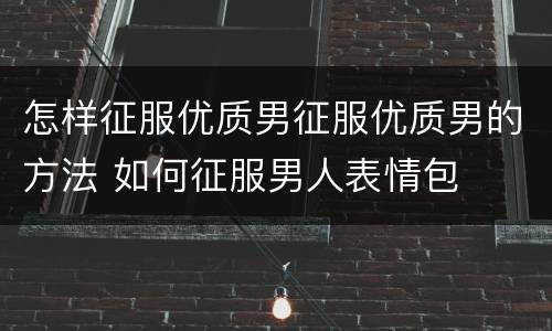 怎样征服优质男征服优质男的方法 如何征服男人表情包