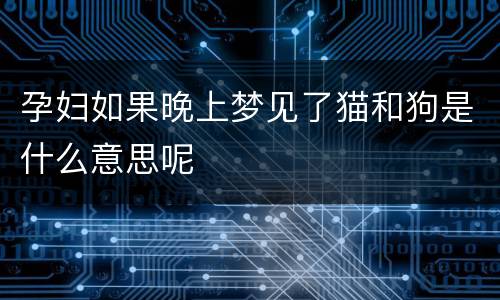 孕妇如果晚上梦见了猫和狗是什么意思呢