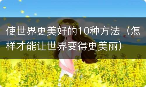 使世界更美好的10种方法（怎样才能让世界变得更美丽）