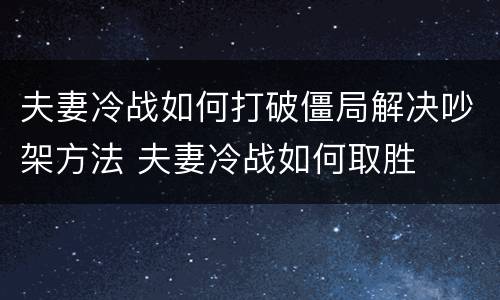 夫妻冷战如何打破僵局解决吵架方法 夫妻冷战如何取胜