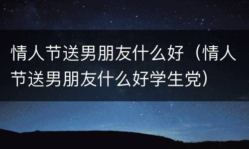 情人节送男朋友什么好（情人节送男朋友什么好学生党）