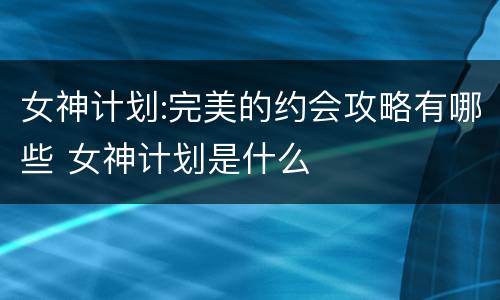女神计划:完美的约会攻略有哪些 女神计划是什么
