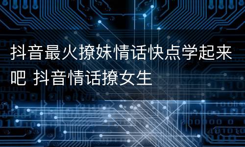 抖音最火撩妹情话快点学起来吧 抖音情话撩女生