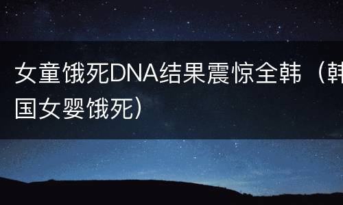 女童饿死DNA结果震惊全韩（韩国女婴饿死）
