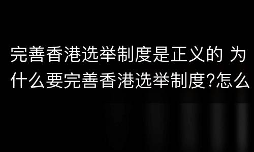完善香港选举制度是正义的 为什么要完善香港选举制度?怎么完善?