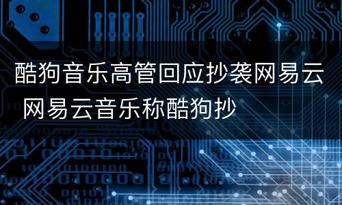 酷狗音乐高管回应抄袭网易云 网易云音乐称酷狗抄