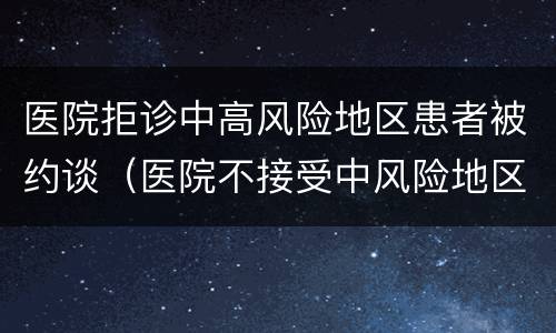 医院拒诊中高风险地区患者被约谈（医院不接受中风险地区病人）