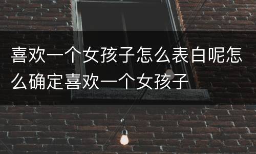 喜欢一个女孩子怎么表白呢怎么确定喜欢一个女孩子