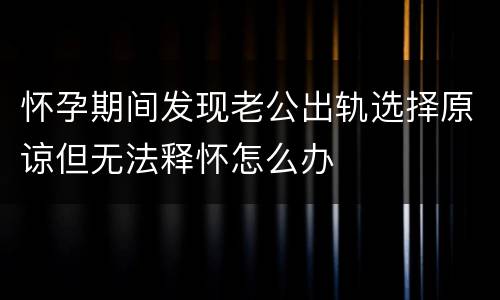 怀孕期间发现老公出轨选择原谅但无法释怀怎么办