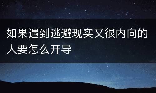 如果遇到逃避现实又很内向的人要怎么开导