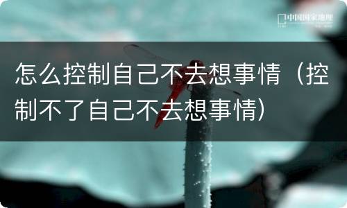 怎么控制自己不去想事情（控制不了自己不去想事情）