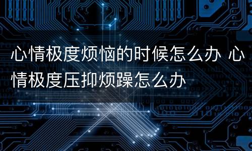 心情极度烦恼的时候怎么办 心情极度压抑烦躁怎么办