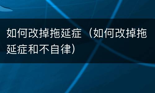 如何改掉拖延症（如何改掉拖延症和不自律）