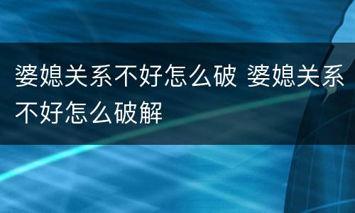婆媳关系不好怎么破 婆媳关系不好怎么破解