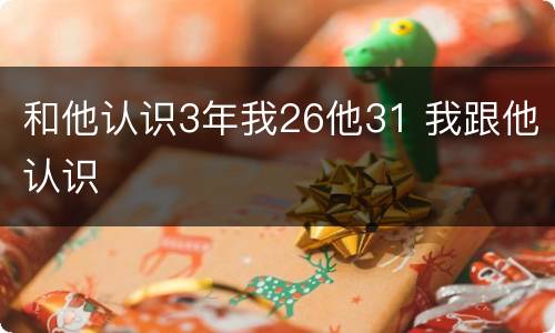 和他认识3年我26他31 我跟他认识