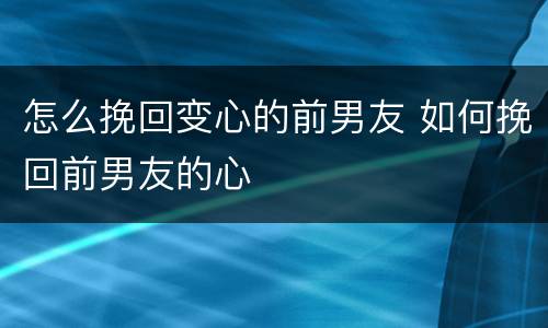 怎么挽回变心的前男友 如何挽回前男友的心
