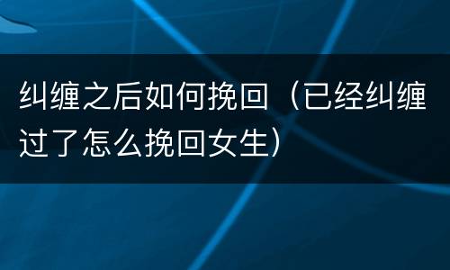 纠缠之后如何挽回（已经纠缠过了怎么挽回女生）