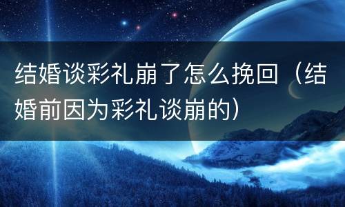 结婚谈彩礼崩了怎么挽回（结婚前因为彩礼谈崩的）
