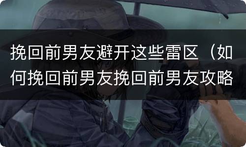 挽回前男友避开这些雷区（如何挽回前男友挽回前男友攻略）