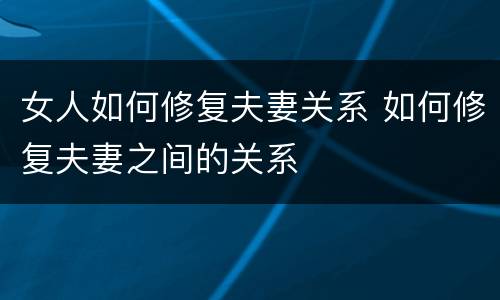 女人如何修复夫妻关系 如何修复夫妻之间的关系