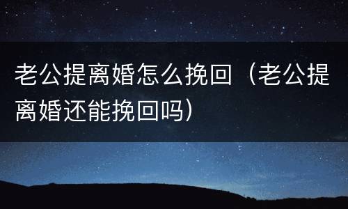 老公提离婚怎么挽回（老公提离婚还能挽回吗）