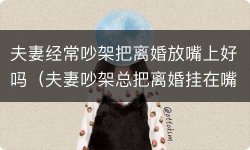 夫妻经常吵架把离婚放嘴上好吗（夫妻吵架总把离婚挂在嘴边）