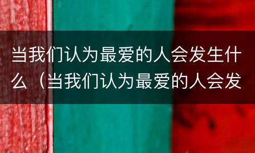 当我们认为最爱的人会发生什么（当我们认为最爱的人会发生什么事情）