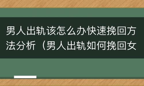 男人出轨该怎么办快速挽回方法分析（男人出轨如何挽回女人心）