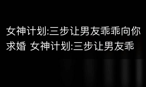 女神计划:三步让男友乖乖向你求婚 女神计划:三步让男友乖乖向你求婚漫画