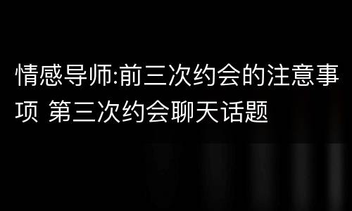 情感导师:前三次约会的注意事项 第三次约会聊天话题