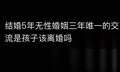 结婚5年无性婚姻三年唯一的交流是孩子该离婚吗