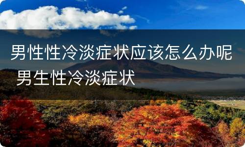 男性性冷淡症状应该怎么办呢 男生性冷淡症状