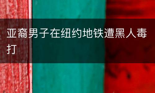 亚裔男子在纽约地铁遭黑人毒打