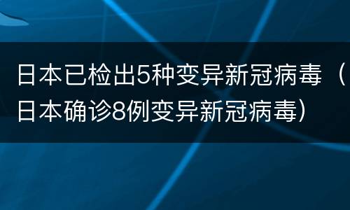 日本已检出5种变异新冠病毒（日本确诊8例变异新冠病毒）