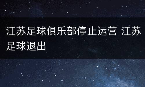 江苏足球俱乐部停止运营 江苏足球退出