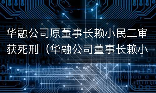 华融公司原董事长赖小民二审获死刑（华融公司董事长赖小民是什么级别）